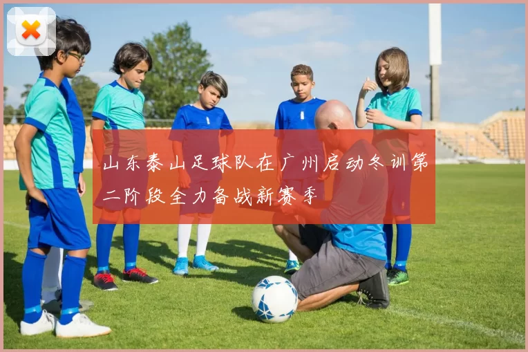 山东泰山足球队在广州启动冬训第二阶段全力备战新赛季