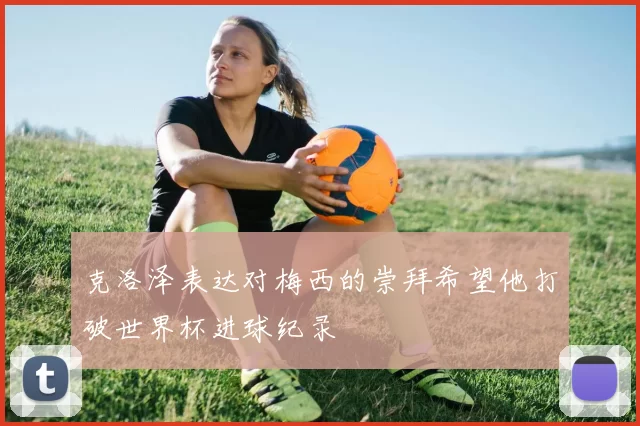 克洛泽表达对梅西的崇拜希望他打破世界杯进球纪录