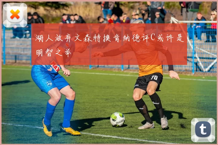 湖人放弃文森特换肯纳德评C或许是明智之举
