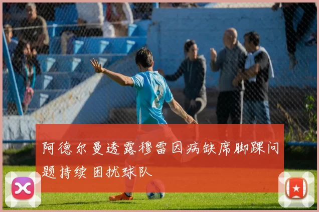 阿德尔曼透露穆雷因病缺席脚踝问题持续困扰球队