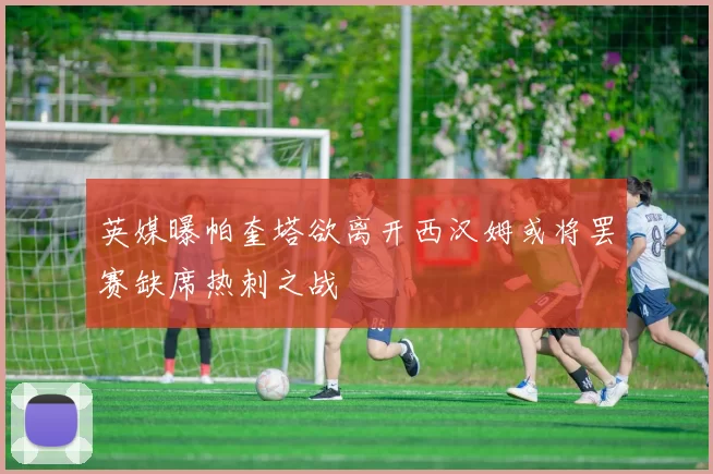 英媒曝帕奎塔欲离开西汉姆或将罢赛缺席热刺之战