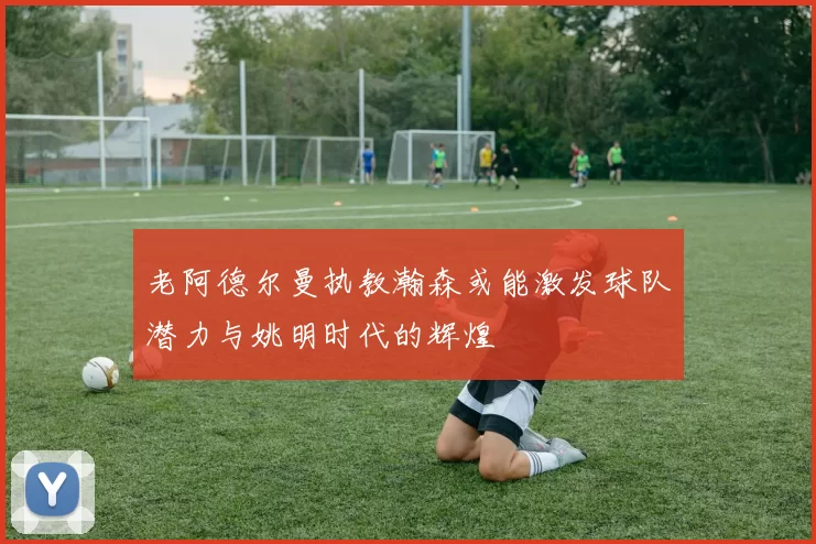 老阿德尔曼执教瀚森或能激发球队潜力与姚明时代的辉煌