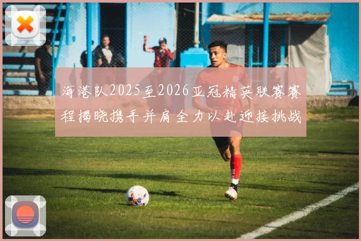 海港队2025至2026亚冠精英联赛赛程揭晓携手并肩全力以赴迎接挑战