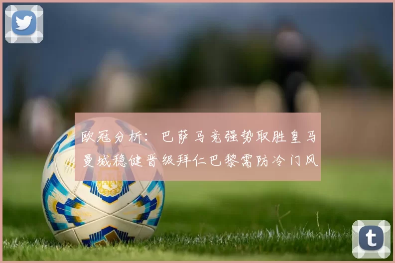 欧冠分析：巴萨马竞强势取胜皇马曼城稳健晋级拜仁巴黎需防冷门风险