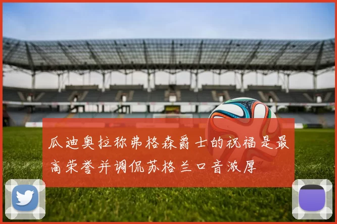 瓜迪奥拉称弗格森爵士的祝福是最高荣誉并调侃苏格兰口音浓厚