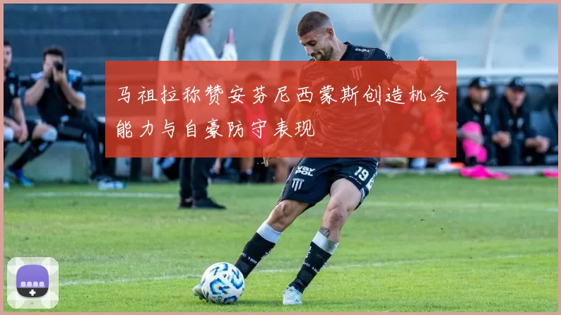 马祖拉称赞安芬尼西蒙斯创造机会能力与自豪防守表现