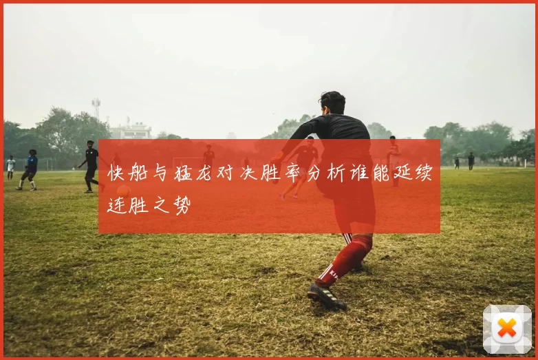 快船与猛龙对决胜率分析谁能延续连胜之势