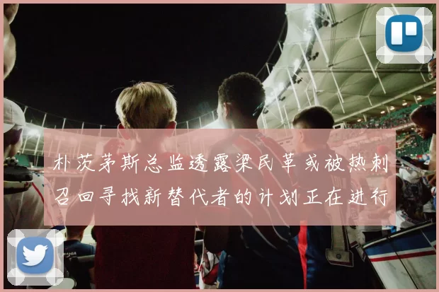 朴茨茅斯总监透露梁民革或被热刺召回寻找新替代者的计划正在进行中